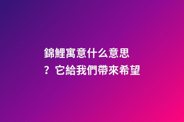 錦鯉寓意什么意思？它給我們帶來希望